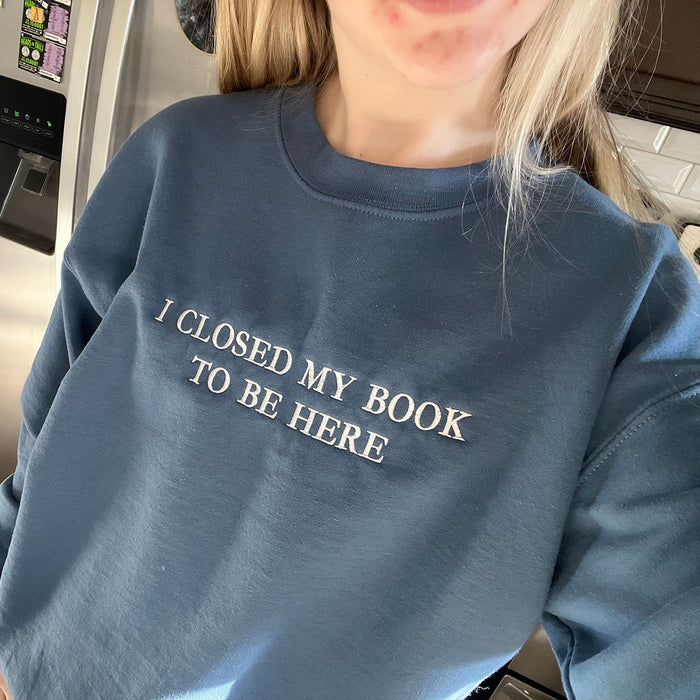 Embroidered I Closed My Book To Be Here Sweatshirt or Hoodie