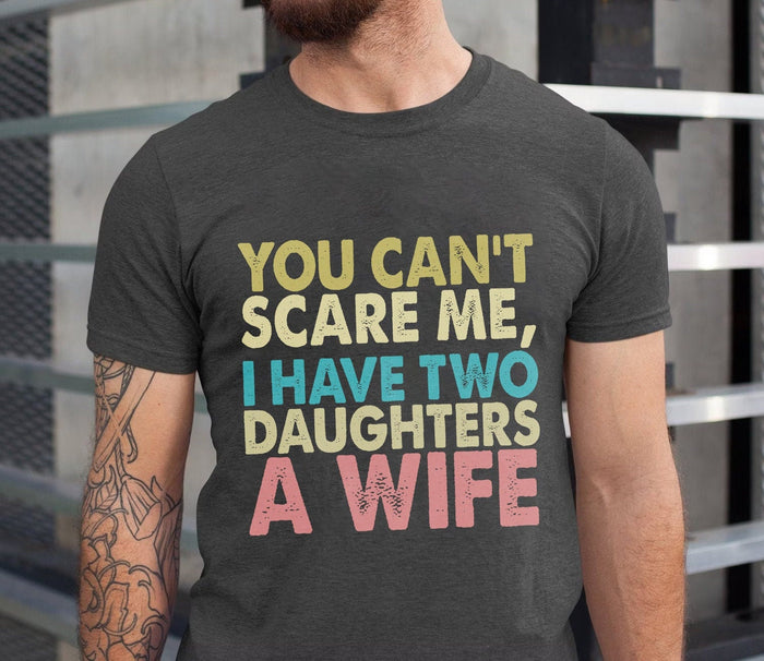 You Don't Scare Me I Have Two Daughters And A Wife T-shirt, Funny Fathers Day Gift From Daughters, You Can't Scare Me Tee, Fathers Day Shirt