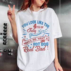 You Look Like The 4th Of July Shirt, Makes Me Want A Hot Dog Real Bad T-shirt, Independence Day Tee, Funny 4th July Shirt, Hot Dog Lover Shirt