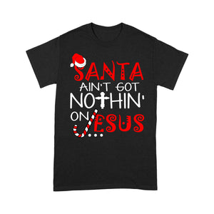 Santa Ain't Got Nothin' On Jesus Christmas - Standard T-shirt  Tee Shirt Gift For Christmas