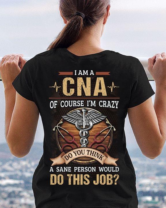 I am a cna of course i'm crazy do you think a sane person would do this job tee T shirt