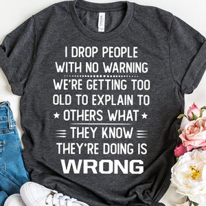 I drop poeple with no warning we're getting too old to explain to others what Tee T shirt