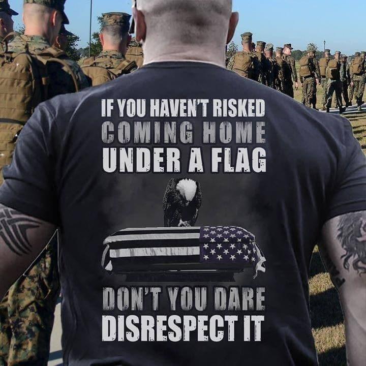If you haven't risked coming home under a flag don't you dare disrespect it Tee T shirt
