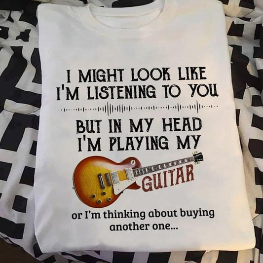 I might look like i'm listening to you but in my head i'm playing my guitar or i'm thinking Tee T shirt