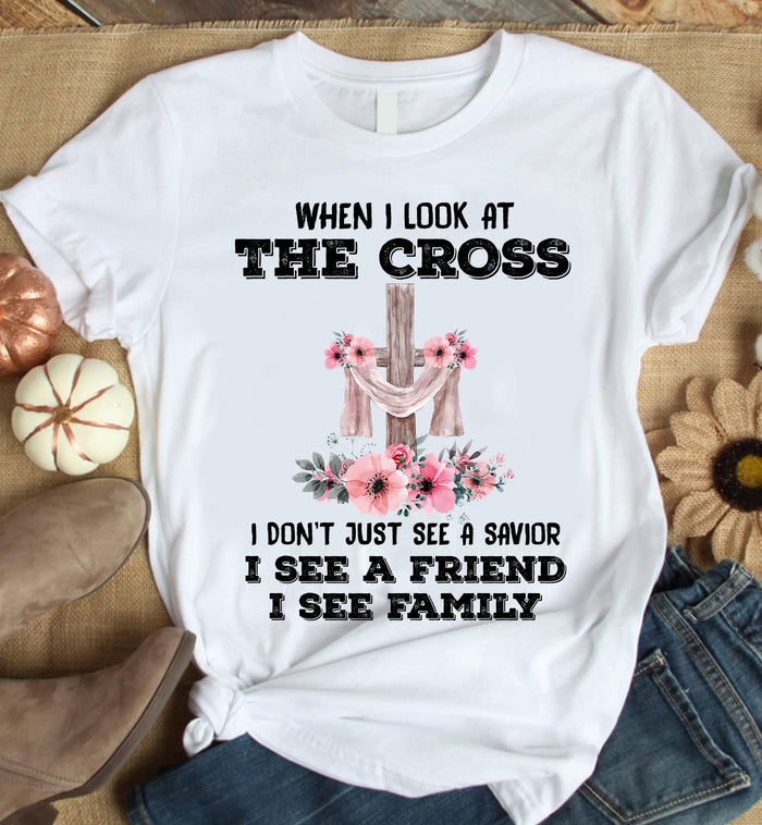 When i look at the cross i don't just see a savior i see a friend i see family tee t shirt